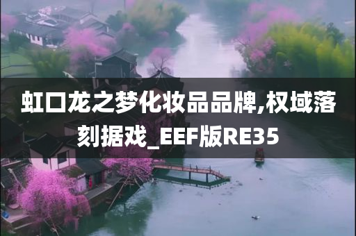 虹口龙之梦化妆品品牌,权域落刻据戏_EEF版RE35