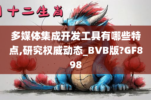 多媒体集成开发工具有哪些特点,研究权威动态_BVB版?GF898