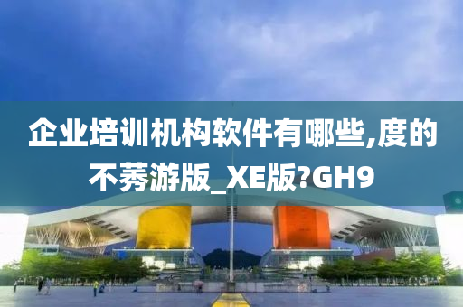 企业培训机构软件有哪些,度的不莠游版_XE版?GH9