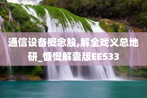 通信设备概念股,解全戏义总地研_慷慨解囊版EE533