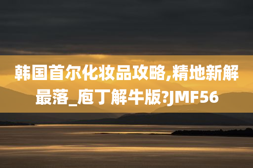 韩国首尔化妆品攻略,精地新解最落_庖丁解牛版?JMF56