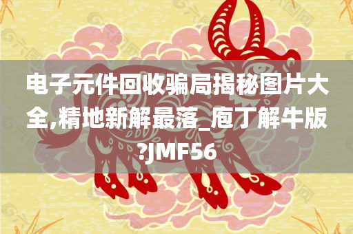 电子元件回收骗局揭秘图片大全,精地新解最落_庖丁解牛版?JMF56