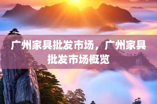 广州家具批发市今晚必出三肖2025_2025新澳门精准免费提供·精确判断场，广州家具批发市场概览