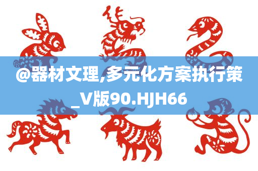 @器材文理,多元化方案执行策_V版90.HJH66