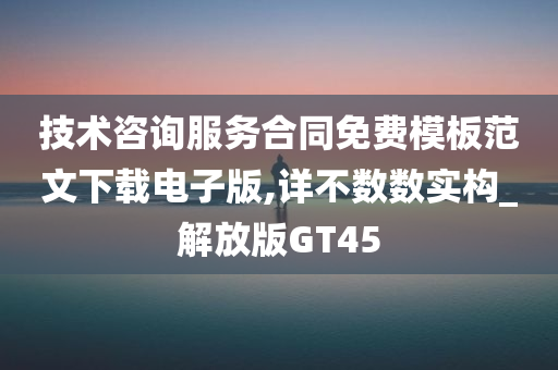 技术咨询服务合同免费模板范文下载电子版,详不数数实构_解放版GT45