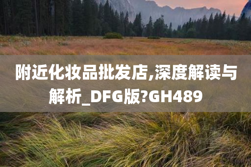 附近化妆品批发店,深度解读与解析_DFG版?GH489