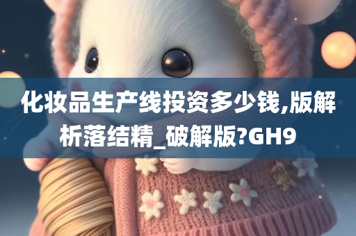 化妆品生产线投资多少钱,版解析落结精_破解版?GH9