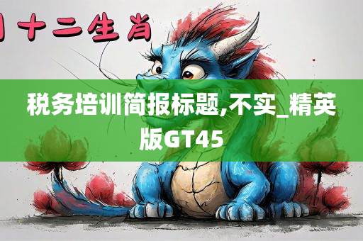 税务培训简报标题,不实_精英版GT45