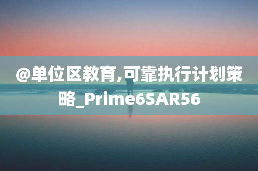 @单位区教育,可靠执行计划策略_Prime6SAR56