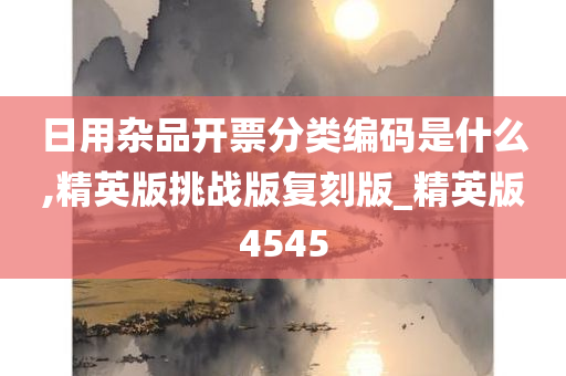 日用杂品开票分类编码是什么,精英版挑战版复刻版_精英版4545