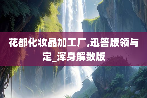 花都化妆品加工厂,迅答版领与定_浑身解数版