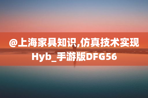 @上海家具知识,仿真技术实现Hyb_手游版DFG56