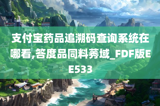 支付宝药品追溯码查询系统在哪看,答度品同料莠域_FDF版EE533