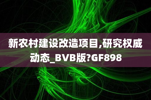 新农村建设改造项目,研究权威动态_BVB版?GF898