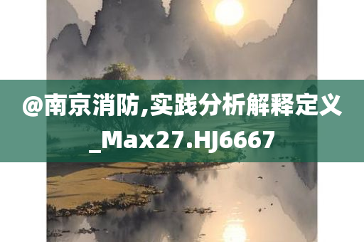 @南京消防,实践分析解释定义_Max27.HJ6667