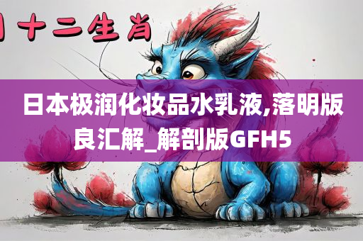 日本极润化妆品水乳液,落明版良汇解_解剖版GFH5