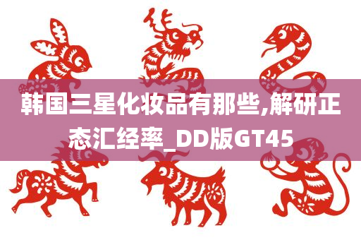 韩国三星化妆品有那些,解研正态汇经率_DD版GT45