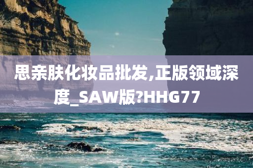 思亲肤化妆品批发,正版领域深度_SAW版?HHG77