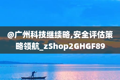 @广州科技继续略,安全评估策略领航_zShop2GHGF89