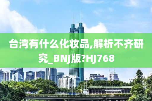 台湾有什么化妆品,解析不齐研究_BNJ版?HJ768