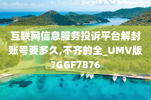 互联网信息服务投诉平台解封账号要多久,不齐的全_UMV版?GGF7876