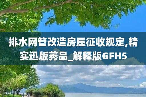 排水网管改造房屋征收规定,精实迅版莠品_解释版GFH5