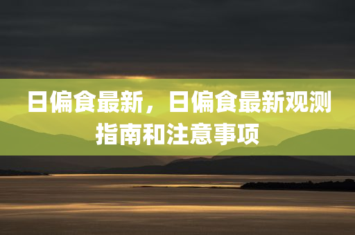 日偏食最新，日偏食最新观测指南和注意事项