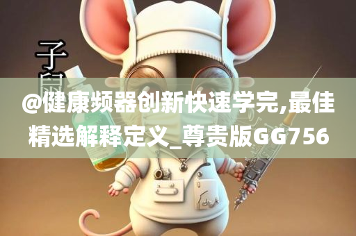 @健康频器创新快速学完,最佳精选解释定义_尊贵版GG756