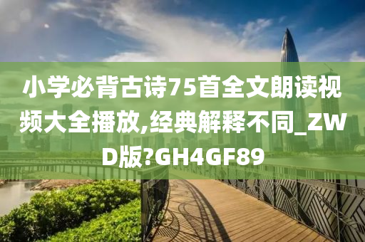 小学必背古诗75首全文朗读视频大全播放,经典解释不同_ZWD版?GH4GF89