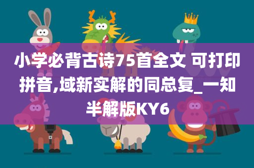 小学必背古诗75首全文 可打印拼音,域新实解的同总复_一知半解版KY6