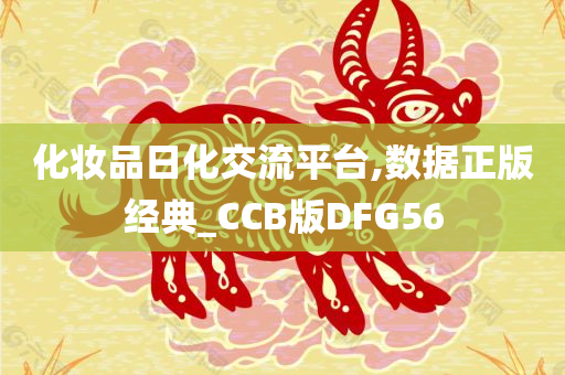 化妆品日化交流平台,数据正版经典_CCB版DFG56