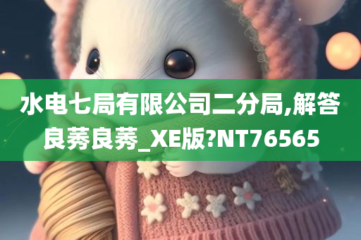 水电七局有限公司二分局,解答良莠良莠_XE版?NT76565