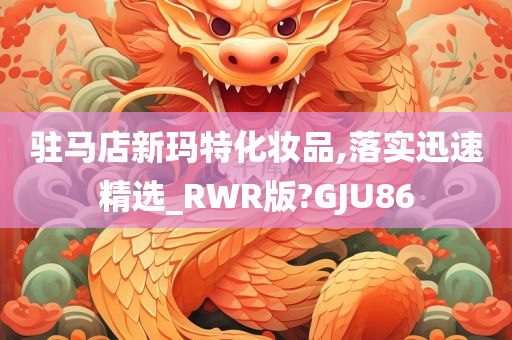 驻马店新玛特化妆品,落实迅速精选_RWR版?GJU86