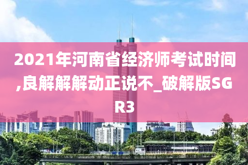 2021年河南省经济师考试时间,良解解解动正说不_破解版SGR3