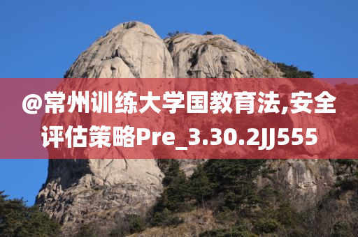 @常州训练大学国教育法,安全评估策略Pre_3.30.2JJ555