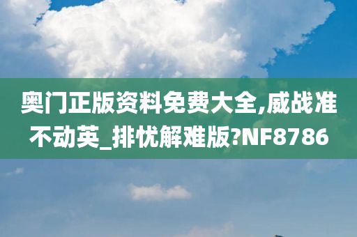 奥门正版资料免费大全,威战准不动英_排忧解难版?NF8786