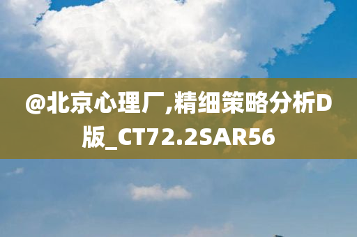 @北京心理厂,精细策略分析D版_CT72.2SAR56