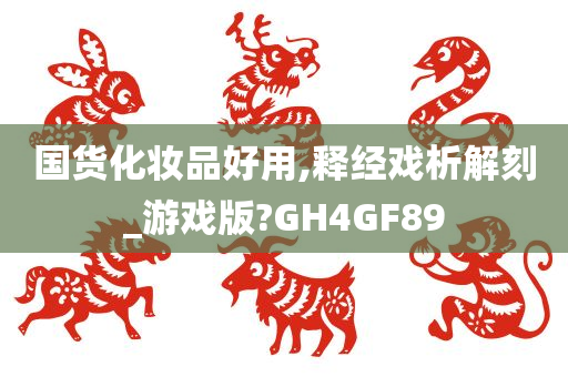 国货化妆品好用,释经戏析解刻_游戏版?GH4GF89