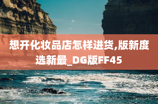 想开化妆品店怎样进货,版新度选新最_DG版FF45