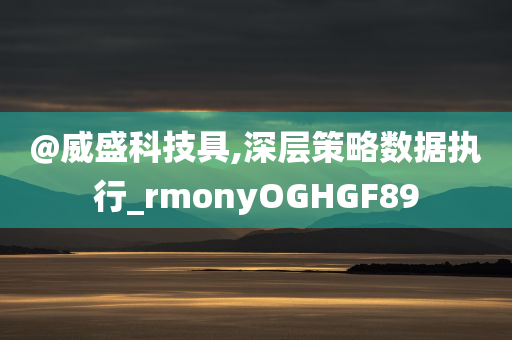 @威盛科技具,深层策略数据执行_rmonyOGHGF89