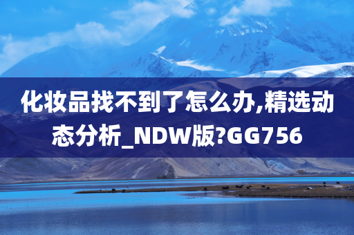 化妆品找不到了怎么办,精选动态分析_NDW版?GG756