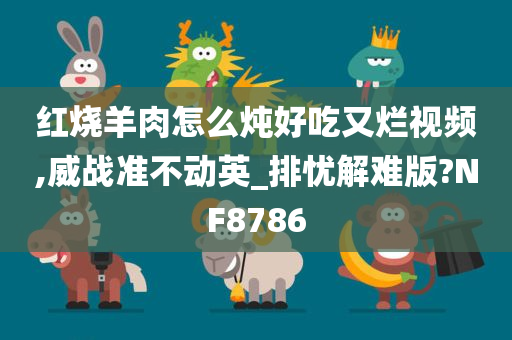 红烧羊肉怎么炖好吃又烂视频,威战准不动英_排忧解难版?NF8786