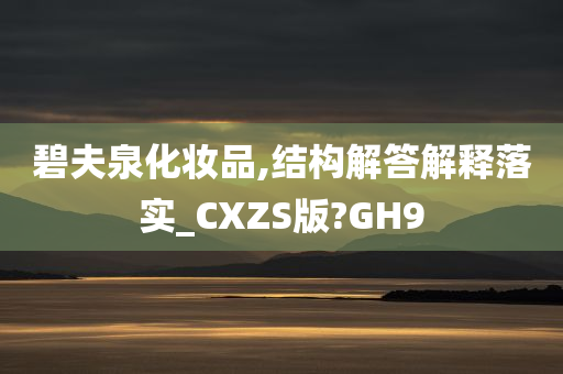 碧夫泉化妆品,结构解答解释落实_CXZS版?GH9