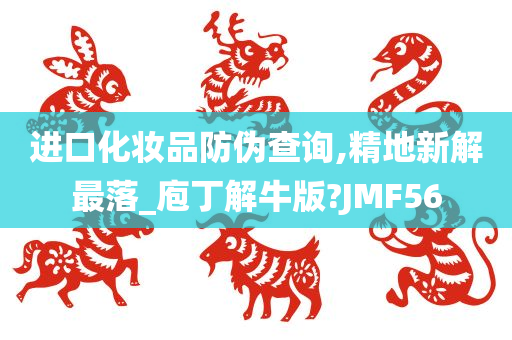 进口化妆品防伪查询,精地新解最落_庖丁解牛版?JMF56