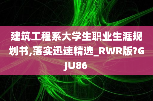 建筑工程系大学生职业生涯规划书,落实迅速精选_RWR版?GJU86