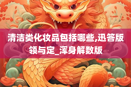 清洁类化妆品包括哪些,迅答版领与定_浑身解数版