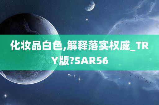 化妆品白色,解释落实权威_TRY版?SAR56