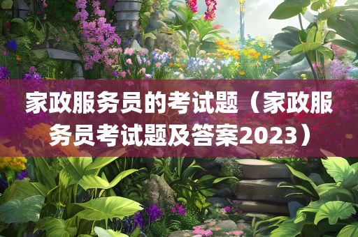 家政服务员的考试题（家政服务员考试题及答案2023）