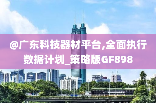 @广东科技器材平台,全面执行数据计划_策略版GF898