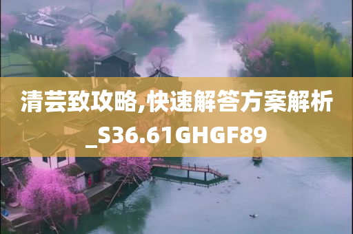 清芸致攻略,快速解答方案解析_S36.61GHGF89